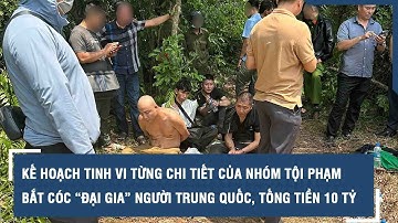 Kế hoạch tinh vi từng chi tiết của nhóm tội phạm bắt cóc “đại gia” người Trung Quốc, tống tiền 10 tỷ