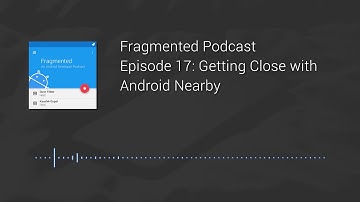 Fragmented Podcast Episode #17: Getting Close with Android Nearby