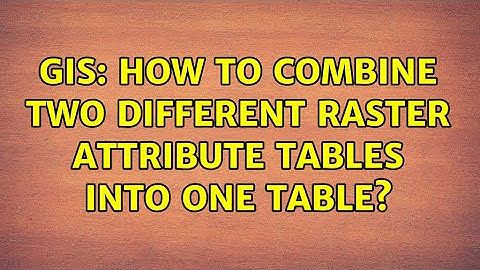 GIS: How to combine two different raster attribute tables into one table?