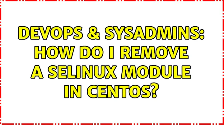 DevOps & SysAdmins: How do I remove a SELinux module in CentOS?