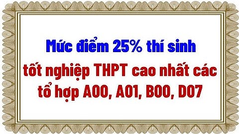 Mức điểm nhóm 25% thí sinh tốt nghiệp THPT cao nhất toàn quốc các tổ hợp A00, A01, B00, D07