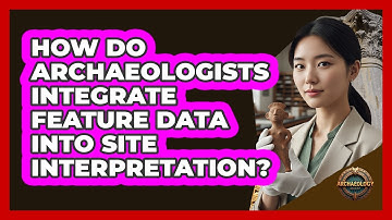 How Do Archaeologists Integrate Feature Data Into Site Interpretation?