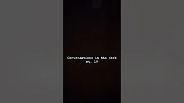 Conversations in the dark pt. 10