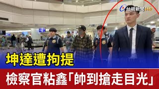 坤達遭拘提 檢察官粘鑫「帥到搶走目光」