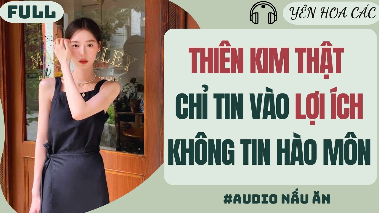 FULL AUDIO | THIÊN KIM THẬT CHỈ TIN VÀO LỢI ÍCH KHÔNG TIN HÀO MÔN | YÊN HOA CÁC #audio