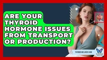 Are Your Thyroid Hormone Issues From Transport Or Production? - Thyroid Wellness Hub