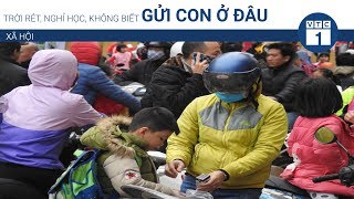 Trời rét, nghỉ học, không biết gửi con ở đâu | VTC1