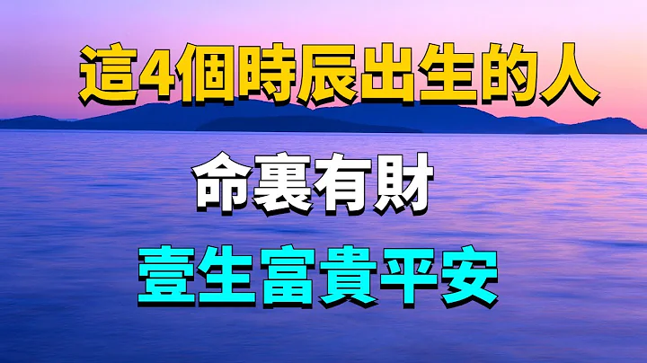 這4個時辰出生的人，命裏有財，壹生富貴平安！【國學心旅】#命運#運勢#國學 - 天天要聞