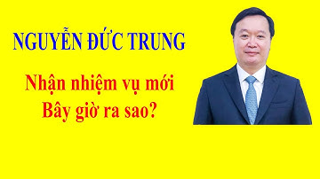 Ông NGUYỄN ĐỨC TRUNG nhận nhiệm vụ mới bây giờ ra sao?