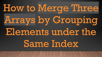 How to Merge Three Arrays by Grouping Elements under the Same Index
