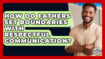 How Do Fathers Set Boundaries With Respectful Communication? - Fatherhood Journey Network