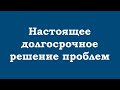 Настоящее долгосрочное решение всех проблем, переживаний и затруднений