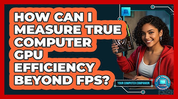 How Can I Measure True Computer GPU Efficiency Beyond FPS? - Your Computer Companion