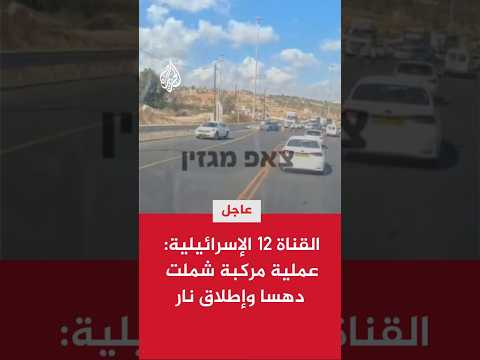 القناة 12 الإسرائيلية عملية مركبة شملت دهسا وإطلاق نار وأنباء عن إصابة 3 أشخاص