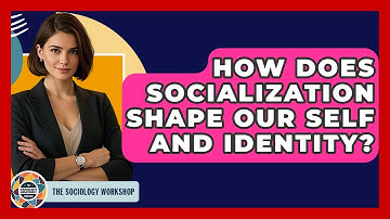 How Does Socialization Shape Our Self And Identity? - The Sociology Workshop