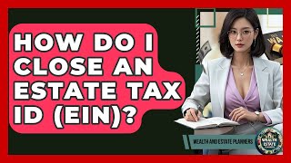 How Do I Close An Estate Tax ID (EIN) - Wealth and Estate Planners
