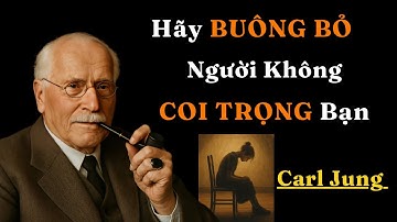 Carl Jung : Sức Mạnh của việc BUÔNG BỎ một người không coi trọng bạn