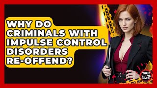 Why Do Criminals With Impulse Control Disorders Re-offend? - True Crime Lovers