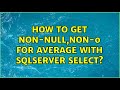 How To Get Non-Null,Non-0 for Average with SqlServer Select? (3 Solutions!!)