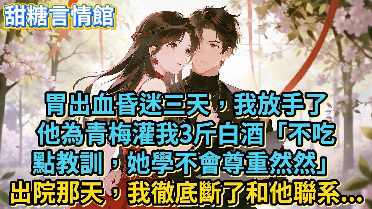 胃出血昏迷三天，我放手了他為青梅灌我3斤白酒「不吃點教訓，她學不會尊重然然」出院那天，我徹底斷了和他聯系.. #小說#有聲書#言情#言情小說#愛情#故事