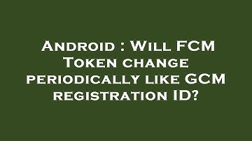 Android : Will FCM Token change periodically like GCM registration ID?