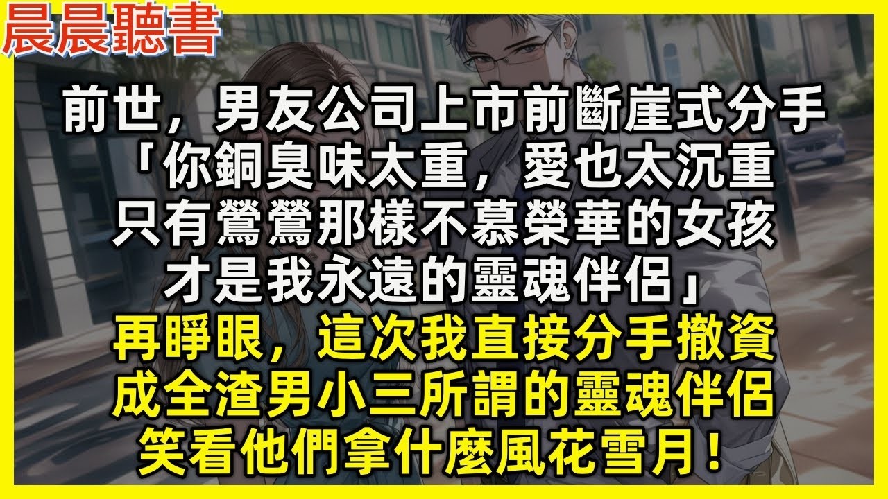 【重生爽文】再睜眼，這次我直接分手撤資，成全渣男小三所謂的靈魂伴侶，笑看他們拿什麼風花雪月！前世，男友公司上市前斷崖式分手「你銅臭味太重，愛也太沉重，只有鶯鶯那樣不慕榮華的女孩，才是我永遠的靈魂伴
