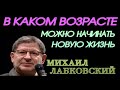 В КАКОМ ВОЗРАСТЕ МОЖНО НАЧИНАТЬ НОВУЮ ЖИЗНЬ. МИХАИЛ ЛАБКОВСКИЙ.