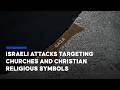 Israeli attacks targeting churches and Christian religious symbols