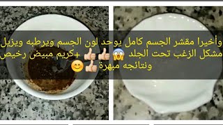 وأخيرا مقشر الجسم كامل ويزيل مشكل الزغب تحت الجلد ويرطب ويفتح جميع الأماكن الداكنة + كريم مبيض