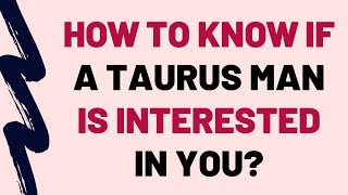 How To Know If A Taurus Man Is Interested In You?