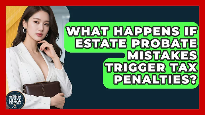 What Happens If Estate Probate Mistakes Trigger Tax Penalties? | Avoiding Common Legal Mistakes News