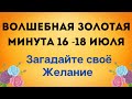 Волшебная золотая минута 16-18 июля. Загадайте своё желание.