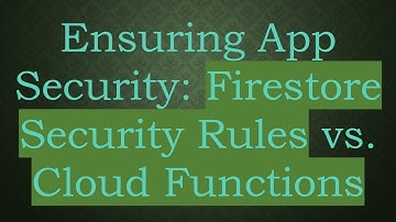 Ensuring App Security: Firestore Security Rules vs. Cloud Functions