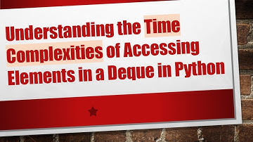 Understanding the Time Complexities of Accessing Elements in a Deque in Python