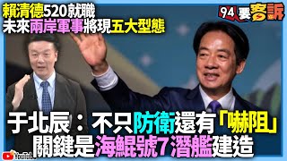 【94要客訴】賴清德520就職！未來兩岸軍事將現五大型態！于北辰：不只防衛還有「嚇阻」！關鍵是海鯤號7潛艦建造！