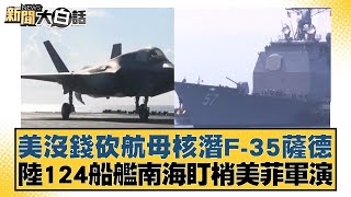美沒錢砍航母核潛F-35薩德 陸124船艦南海盯梢美菲軍演 新聞大白話