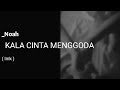 Kala cinta menggoda  noah  lirik lagu 