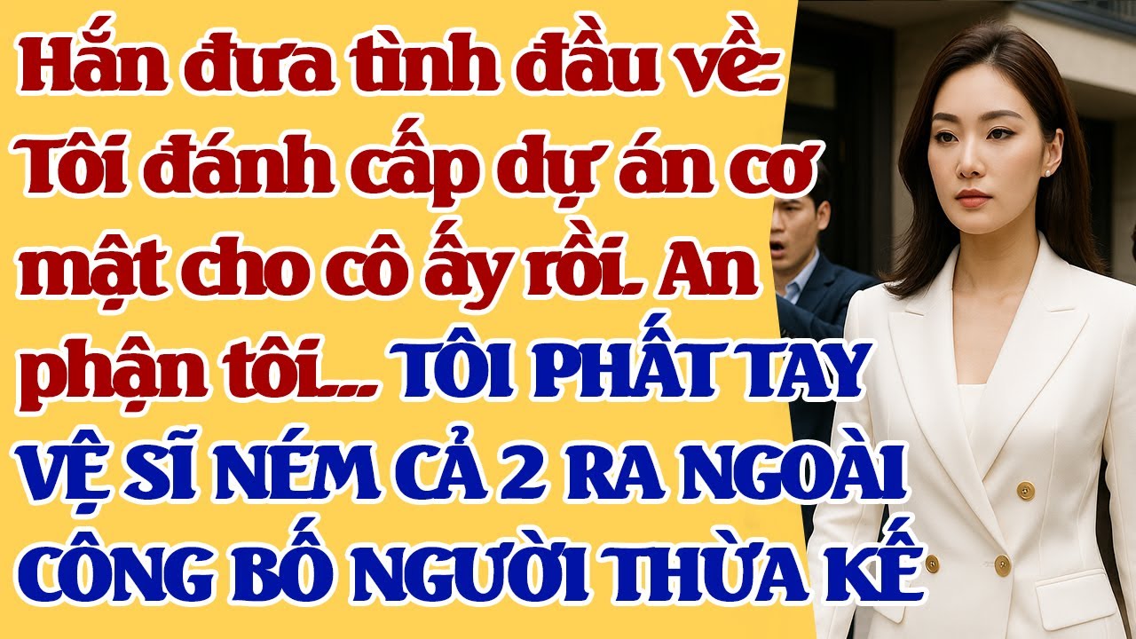 Hắn đưa tình đầu về: Tôi lấy dự án cơ mật tặng cô ấy rồi.... TÔI PHẤT TAY VỆ SĨ NÉM CẢ 2 RA NGOÀI