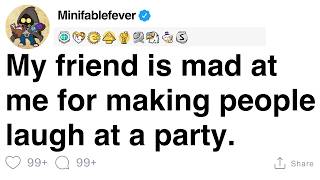 My friend is mad at me for making people laugh at a party. [FULL STORY]