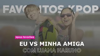 KPOP FAVORITES: ME VS MY FRIEND (FEAT. LUANA HARUNO) FAVORITOS KPOP EU VS MINHA AMIGA (FEAT. LUANA)