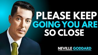 "PLEASE KEEP GOING YOU ARE SO CLOSE" NEVILLE GODDARD