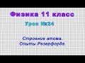 Физика 11 класс (Урок№24 - Строение атома. Опыты Резерфорда.)