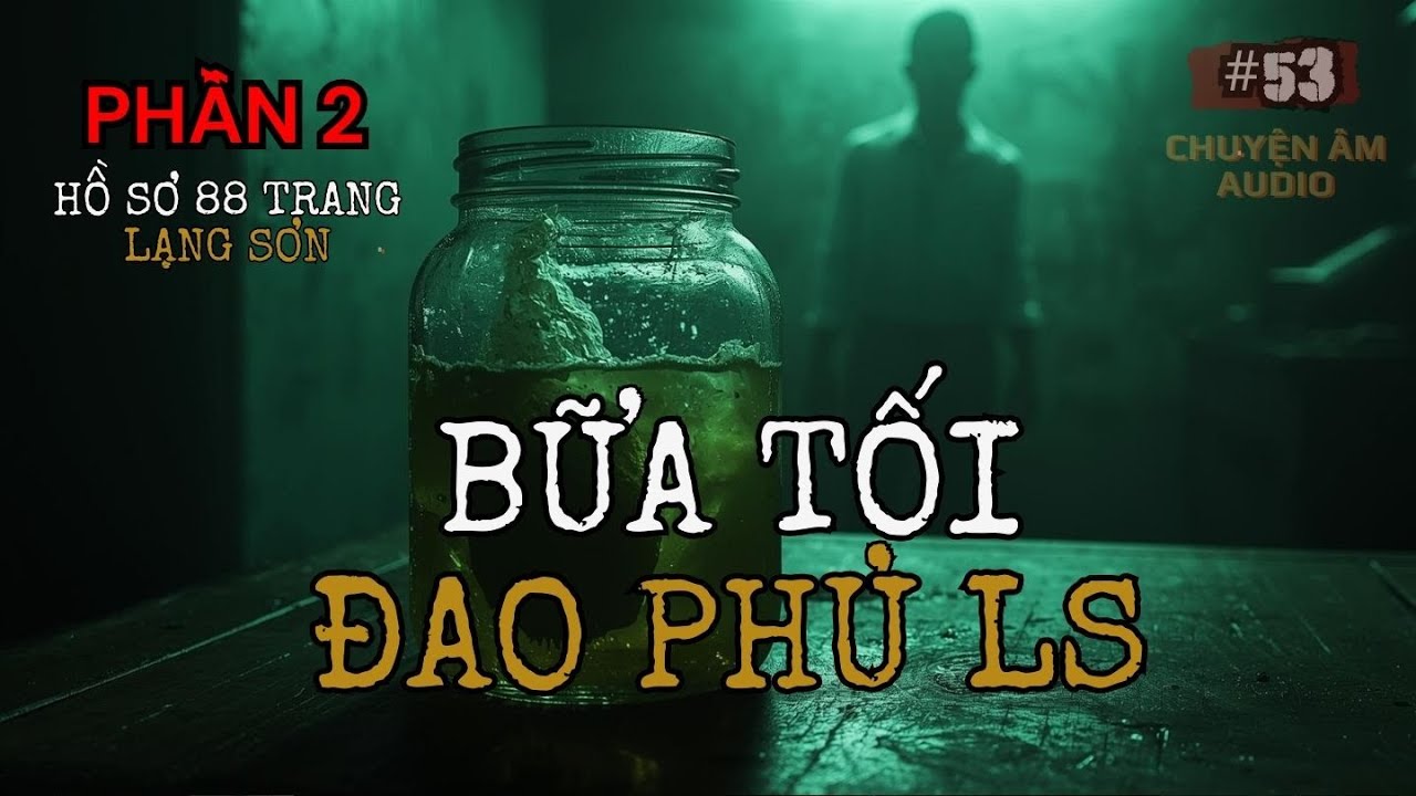 P53 (HỒ SƠ 88 PHẦN 2) | Chuyện Ma Có Thật: "Bữa Tiệc" Kinh Hoàng Của Đao Phủ Lạng Sơn 