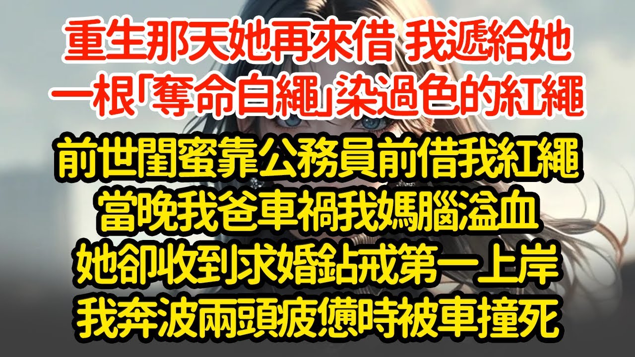重生那天她再來借  我遞給她一根「奪命白繩」染過色的紅繩，前世閨蜜靠公務員前借我紅繩，當晚我爸車禍我媽腦溢血，她卻收到求婚鉆戒第一上岸，我奔波兩頭疲憊時被車撞死