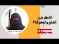 ما هو الفرق بين العلم والمعرفة 