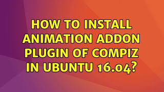 How to install animation addon plugin of compiz in Ubuntu 16.04