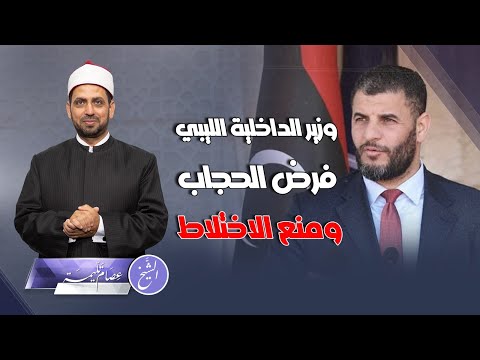 وزير الداخلية الليبي فرض الحجاب ومنع الاختلاط في ليبيا هل هذه أولوية للمجتمع الليبي