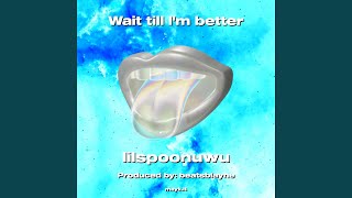 Wait till Im better