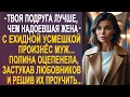 - Твоя подруга лучше, чем ты - с усмешкой произнёс муж. Полина оцепенела от таких слов...