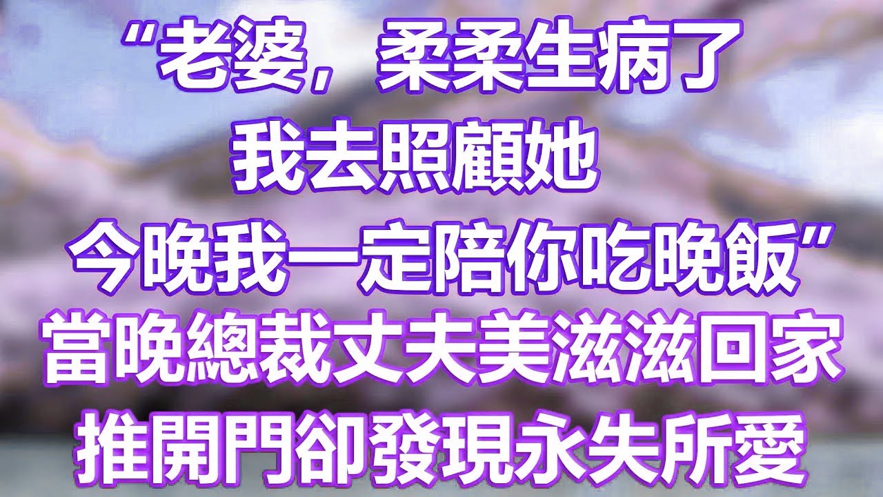 “老婆，柔柔生病了，我去照顧她，今晚我一定陪你吃晚飯”，當晚總裁丈夫美滋滋回家，推開門卻發現永失所愛